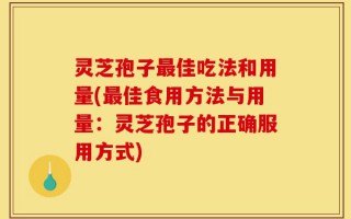 灵芝孢子最佳吃法和用量(最佳食用方法与用量：灵芝孢子的正确服用方式)