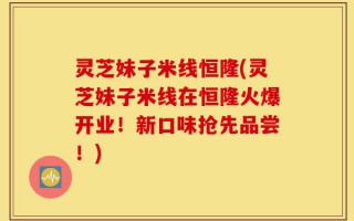 灵芝妹子米线恒隆(灵芝妹子米线在恒隆火爆开业！新口味抢先品尝！)