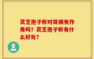 灵芝孢子粉对肾病有作用吗？灵芝孢子粉有什么好处？