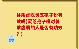 体质虚吃灵芝孢子粉有效吗(灵芝孢子粉对体质虚弱的人是否有功效？)
