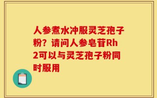 人参煮水冲服灵芝孢子粉？请问人参皂苷Rh2可以与灵芝孢子粉同时服用