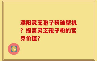 濮阳灵芝孢子粉破壁机？提高灵芝孢子粉的营养价值？