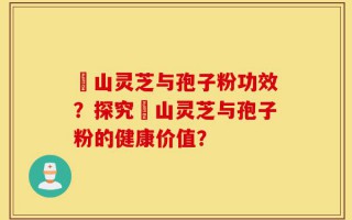 矷山灵芝与孢子粉功效？探究矷山灵芝与孢子粉的健康价值？