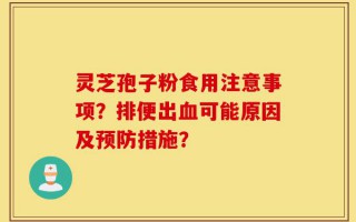 灵芝孢子粉食用注意事项？排便出血可能原因及预防措施？