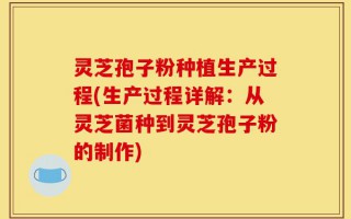 灵芝孢子粉种植生产过程(生产过程详解：从灵芝菌种到灵芝孢子粉的制作)
