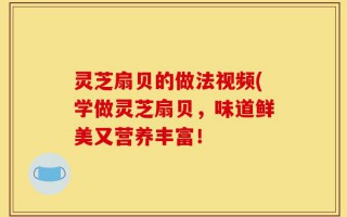 灵芝扇贝的做法视频(学做灵芝扇贝，味道鲜美又营养丰富！