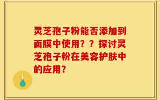 灵芝孢子粉能否添加到面膜中使用？？探讨灵芝孢子粉在美容护肤中的应用？