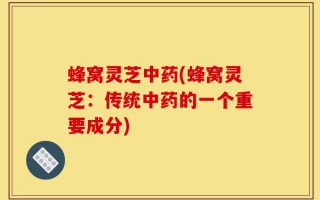 蜂窝灵芝中药(蜂窝灵芝：传统中药的一个重要成分)