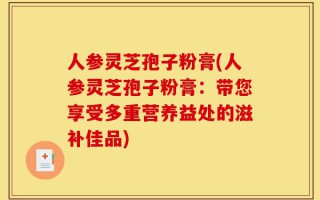 人参灵芝孢子粉膏(人参灵芝孢子粉膏：带您享受多重营养益处的滋补佳品)