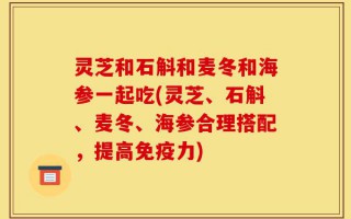 灵芝和石斛和麦冬和海参一起吃(灵芝、石斛、麦冬、海参合理搭配，提高免疫力)