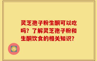 灵芝孢子粉生酮可以吃吗？了解灵芝孢子粉和生酮饮食的相关知识？
