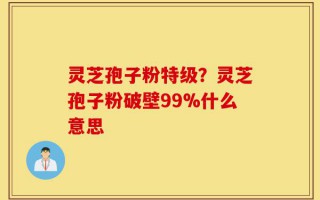 灵芝孢子粉特级？灵芝孢子粉破壁99%什么意思