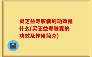 灵芝益寿胶囊的功效是什么(灵芝益寿胶囊的功效及作用简介)