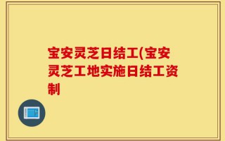 宝安灵芝日结工(宝安灵芝工地实施日结工资制