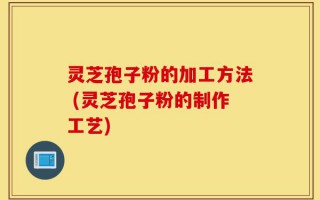 灵芝孢子粉的加工方法 (灵芝孢子粉的制作工艺)