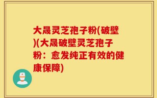 大晟灵芝孢子粉(破壁)(大晟破壁灵芝孢子粉：愈发纯正有效的健康保障)
