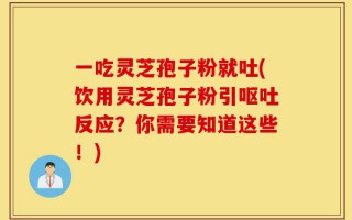 一吃灵芝孢子粉就吐(饮用灵芝孢子粉引呕吐反应？你需要知道这些！)