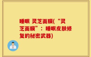 睡眠 灵芝面膜(“灵芝面膜”：睡眠皮肤修复的秘密武器)