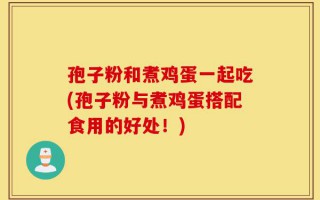 孢子粉和煮鸡蛋一起吃(孢子粉与煮鸡蛋搭配食用的好处！)