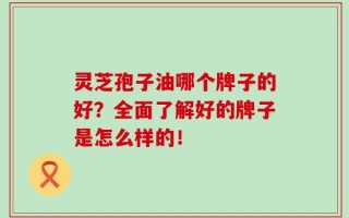 灵芝孢子油哪个牌子的好？全面了解好的牌子是怎么样的！