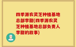 四季源农灵芝种植基地总部李甜(四季源农灵芝种植基地总部负责人李甜的故事)