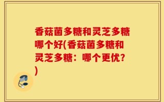 香菇菌多糖和灵芝多糖哪个好(香菇菌多糖和灵芝多糖：哪个更优？)