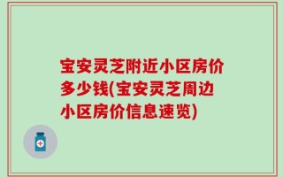 宝安灵芝附近小区房价多少钱(宝安灵芝周边小区房价信息速览)