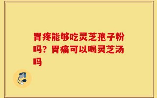 胃疼能够吃灵芝孢子粉吗？胃痛可以喝灵芝汤吗