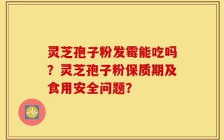 灵芝孢子粉发霉能吃吗？灵芝孢子粉保质期及食用安全问题？