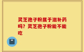 灵芝孢子粉属于滋补药吗？灵芝孢子粉能不能吃