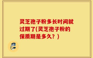 灵芝孢子粉多长时间就过期了(灵芝孢子粉的保质期是多久？)