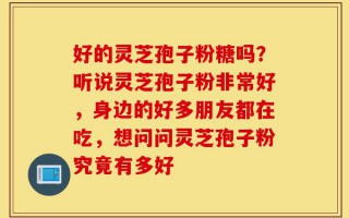 好的灵芝孢子粉糖吗？听说灵芝孢子粉非常好，身边的好多朋友都在吃，想问问灵芝孢子粉究竟有多好