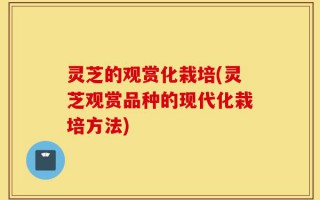 灵芝的观赏化栽培(灵芝观赏品种的现代化栽培方法)