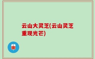 云山大灵芝(云山灵芝重现光芒)