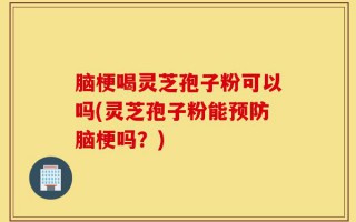 脑梗喝灵芝孢子粉可以吗(灵芝孢子粉能预防脑梗吗？)
