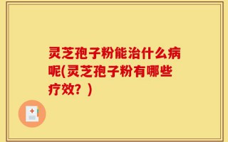 灵芝孢子粉能治什么病呢(灵芝孢子粉有哪些疗效？)