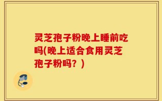 灵芝孢子粉晚上睡前吃吗(晚上适合食用灵芝孢子粉吗？)