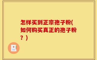 怎样买到正宗孢子粉(如何购买真正的孢子粉？)