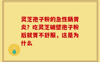 灵芝孢子粉的急性肠胃炎？吃灵芝破壁孢子粉后就胃不舒服，这是为什么