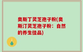 奥斯丁灵芝孢子粉(奥斯汀灵芝孢子粉：自然的养生佳品)