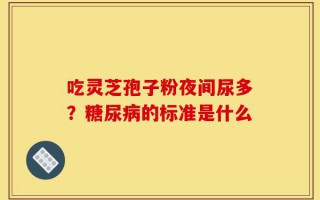 吃灵芝孢子粉夜间尿多？糖尿病的标准是什么