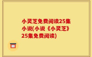 小灵芝免费阅读25集小说(小说《小灵芝》25集免费阅读)