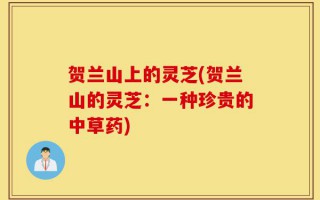 贺兰山上的灵芝(贺兰山的灵芝：一种珍贵的中草药)