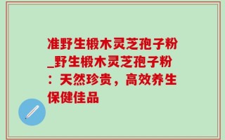 准野生椴木灵芝孢子粉_野生椴木灵芝孢子粉：天然珍贵，高效养生保健佳品