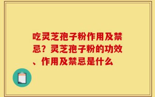 吃灵芝孢子粉作用及禁忌？灵芝孢子粉的功效、作用及禁忌是什么