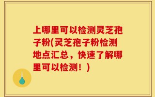 上哪里可以检测灵芝孢子粉(灵芝孢子粉检测地点汇总，快速了解哪里可以检测！)