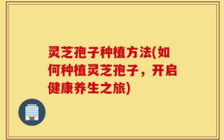 灵芝孢子种植方法(如何种植灵芝孢子，开启健康养生之旅)