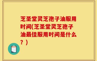 芝圣堂灵芝孢子油服用时间(芝圣堂灵芝孢子油最佳服用时间是什么？)
