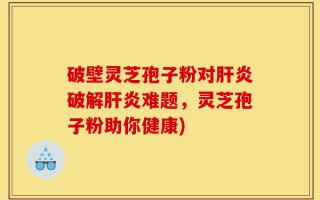 破壁灵芝孢子粉对肝炎破解肝炎难题，灵芝孢子粉助你健康)