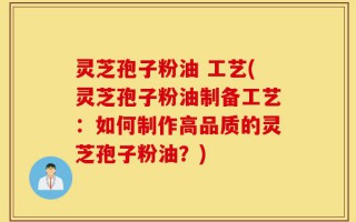 灵芝孢子粉油 工艺(灵芝孢子粉油制备工艺：如何制作高品质的灵芝孢子粉油？)